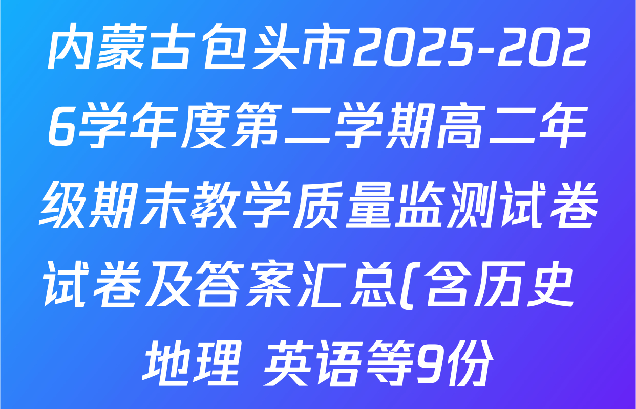 内蒙古包头市2025-2026学年度第二学期高二年级期末教学质量监测试卷试卷及答案汇总(含历史 地理 英语等9份) 内蒙古包头市2025-2026学年度第二学期高二年级期末教学质量监测试卷试卷及答案汇总(含历史 地理 英语等9份)